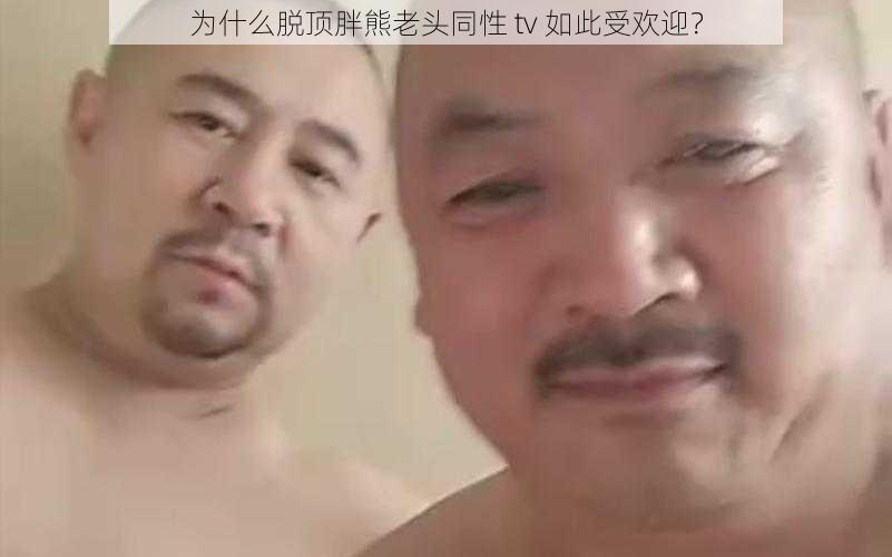 为什么脱顶胖熊老头同性 tv 如此受欢迎？