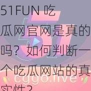 51FUN 吃瓜网官网是真的吗？如何判断一个吃瓜网站的真实性？