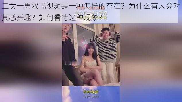 二女一男双飞视频是一种怎样的存在？为什么有人会对其感兴趣？如何看待这种现象？