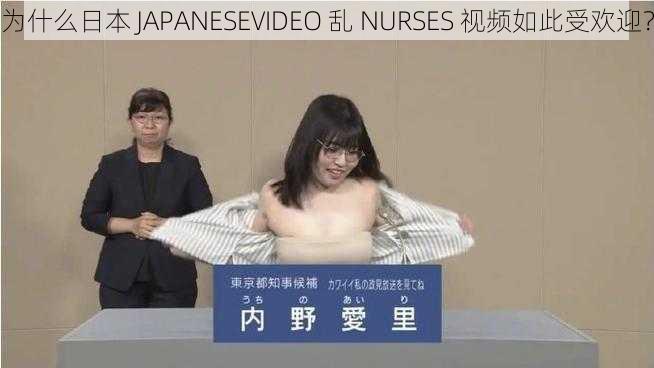 为什么日本 JAPANESEVIDEO 乱 NURSES 视频如此受欢迎？