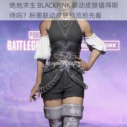 绝地求生 BLACKPINK 联动皮肤值得期待吗？粉墨联动皮肤预览抢先看