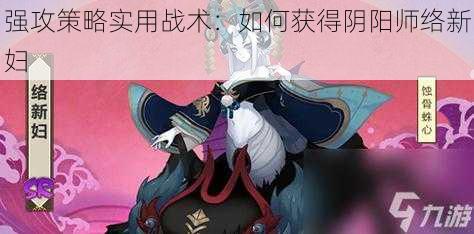 强攻策略实用战术：如何获得阴阳师络新妇