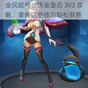 全民超神：炼金皇后 3V3 攻略，掌握这些技巧轻松获胜